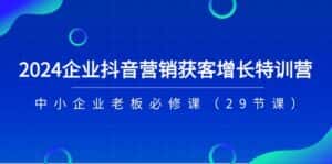 （11349期）2024企业抖音-营销获客增长特训营，中小企业老板必修课（29节课）-优优云创