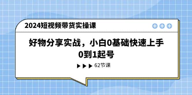 （11372期）2024短视频带货实操课，好物分享实战，小白0基础快速上手，0到1起号-副业吧