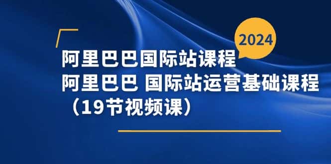 （11415期）阿里巴巴-国际站课程，阿里巴巴 国际站运营基础课程（19节视频课）-优优云创
