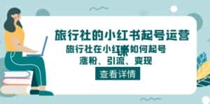 （11419期）旅行社的小红书起号运营课，旅行社在小红书如何起号、涨粉、引流、变现-优优云创