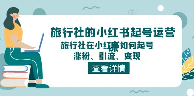 （11419期）旅行社的小红书起号运营课，旅行社在小红书如何起号、涨粉、引流、变现-优优云创