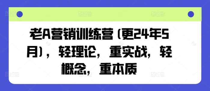 老A营销训练营(更24年6月),轻理论,重实战,轻概念,重本质-副业吧