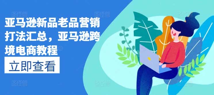 亚马逊新品老品营销打法汇总，亚马逊跨境电商教程-优优云创