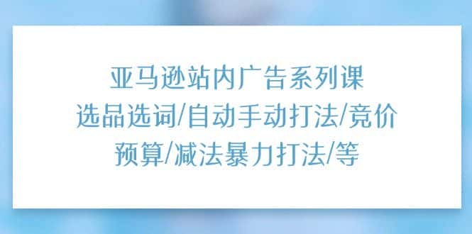（11429期）亚马逊站内广告系列课：选品选词/自动手动打法/竞价预算/减法暴力打法/等-优优云创
