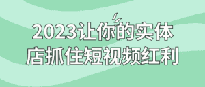 2023让你的实体店抓住短视频红利-副业吧