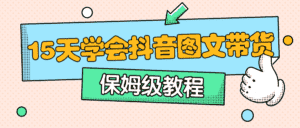 保姆级15天学会抖音图文带货-副业吧