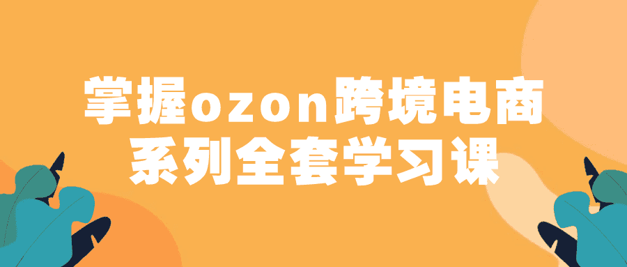 掌握ozon跨境电商系列全套学习课-副业吧