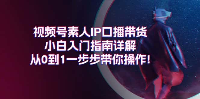 （11441期）视频号素人IP口播带货小白入门指南详解，从0到1一步步带你操作!-优优云创
