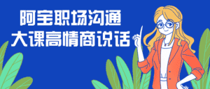 阿宝职场沟通大课高情商说话-副业吧