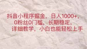 （11447期）抖音小程序掘金，日人1000+，0粉丝0门槛，长期稳定，小白也能轻松上手-优优云创