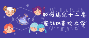 如何搞定十二星座让TA喜欢上你-副业吧