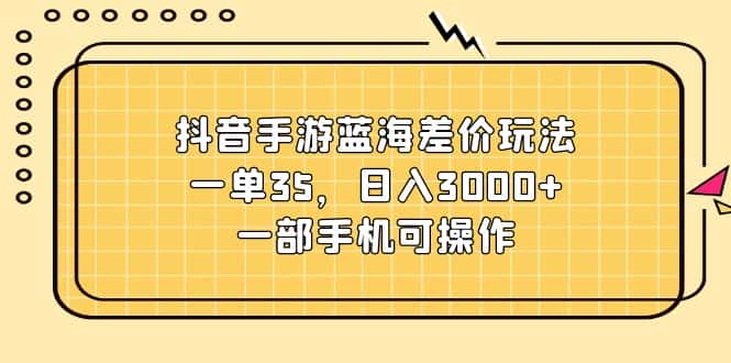 （11467期）抖音手游蓝海差价玩法，一单35，日入3000+，一部手机可操作-优优云创