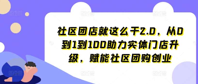 社区团店就这么干2.0，从0到1到100助力实体门店升级，赋能社区团购创业-副业吧