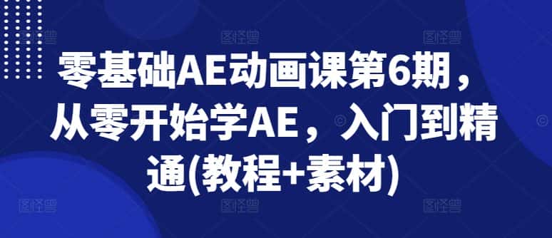 零基础AE动画课第6期，从零开始学AE，入门到精通(教程+素材)-优优云创