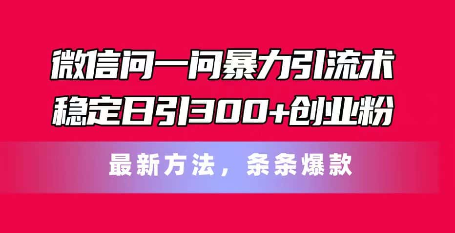 （11486期）微信问一问暴力引流术，稳定日引300+创业粉，最新方法，条条爆款-优优云创