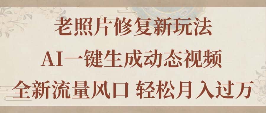 （11503期）老照片修复新玩法，老照片AI一键生成动态视频 全新流量风口 轻松月入过万-优优云创