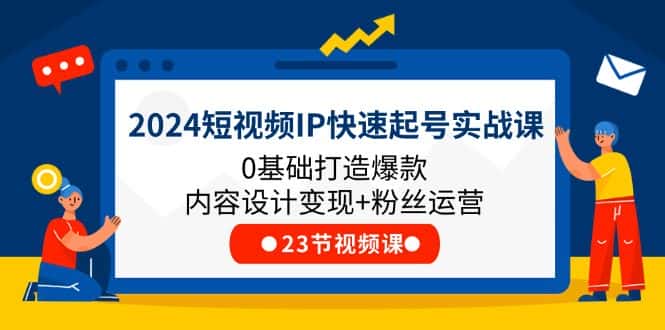 2024短视频IP快速起号实战课，0基础打造爆款内容设计变现+粉丝运营(23节)-优优云创