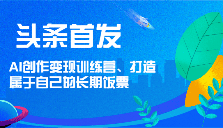 头条首发 AI创作变现训练营，打造属于自己的长期饭票-优优云创