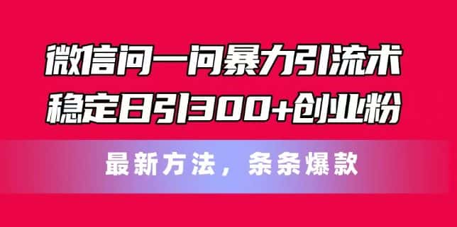 微信问一问暴力引流术，稳定日引300+创业粉，最新方法，条条爆款-优优云创