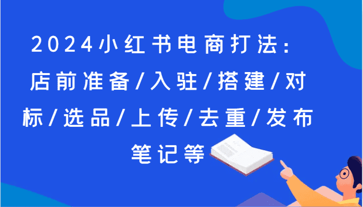 2024小红书电商打法：店前准备/入驻/搭建/对标/选品/上传/去重/发布笔记等-优优云创