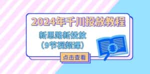 2024年千川投放教程，新思路+新投放（9节视频课）-优优云创