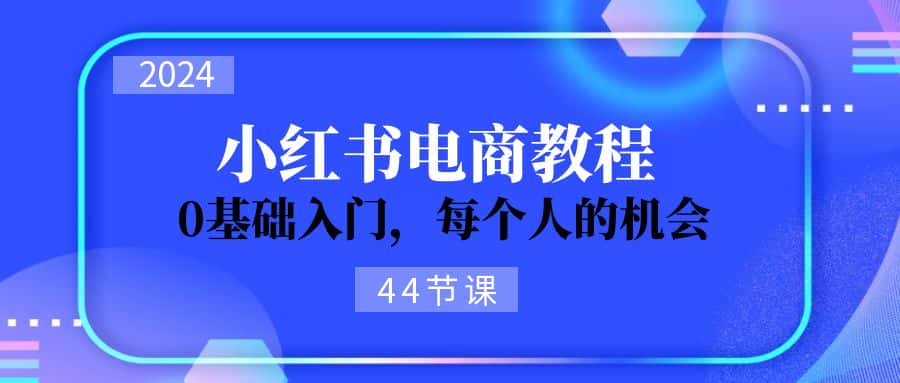 2024从0-1学习小红书电商，0基础入门，每个人的机会（45节）-优优云创