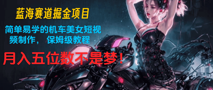 蓝海赛道掘金项目：简单易学的机车美女短视频制作， 保姆级教程，月入五位数不是梦-优优云创