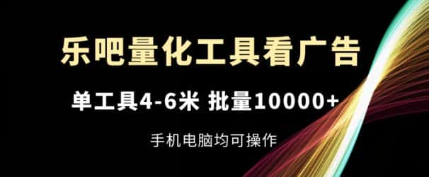 乐吧量化工具看广告,单工具4-6米,批量1w+,手机电脑均可操作-优优云创