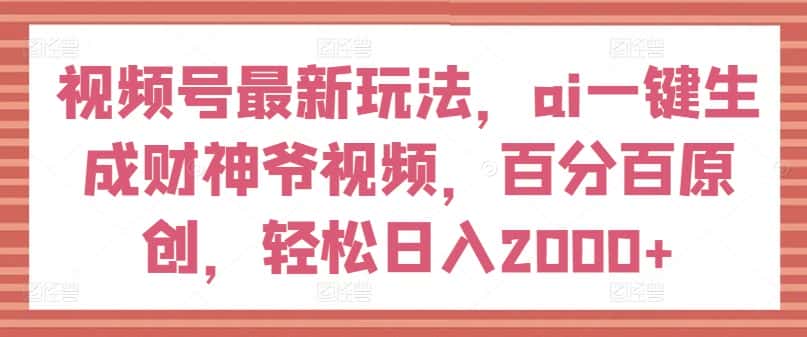 视频号最新玩法，ai一键生成财神爷视频，百分百原创，轻松日入2000+-优优云创