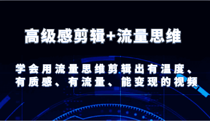 高级感剪辑+流量思维 学会用流量思维剪辑出有温度、有质感、有流量、能变现的视频-优优云创