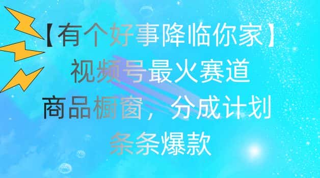 【有个好事降临你家】视频号爆火赛道，商品橱窗，分成计划，条条爆款-优优云创