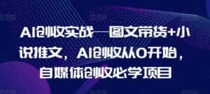 AI创收实战—图文带货+小说推文，AI创收从0开始，自媒体创收必学项目-优优云创