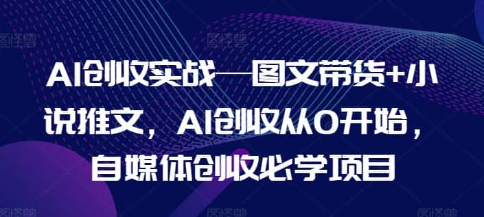 AI创收实战—图文带货+小说推文，AI创收从0开始，自媒体创收必学项目-优优云创