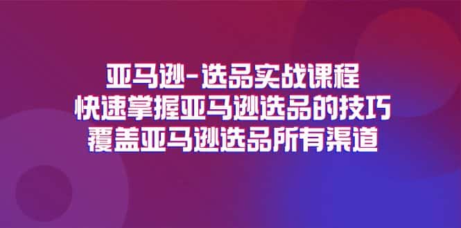 亚马逊选品实战课程，快速掌握亚马逊选品的技巧，覆盖亚马逊选品所有渠道-优优云创