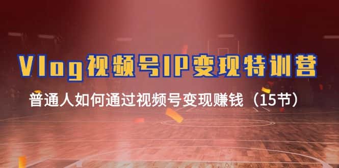 Vlog视频号IP变现特训营，普通人如何通过视频号变现赚钱（15节）-优优云创