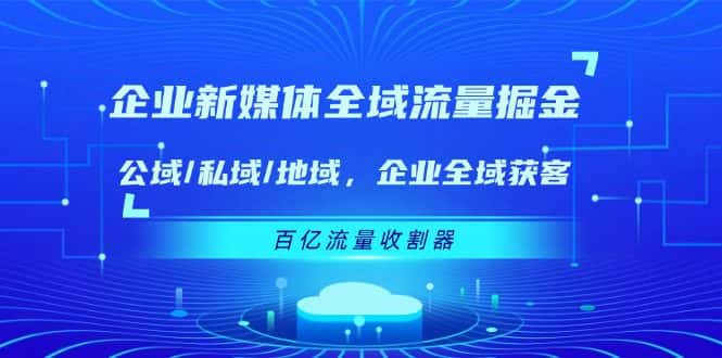 企业新媒体全域流量掘金：公域/私域/地域 企业全域获客 百亿流量收割器-副业吧
