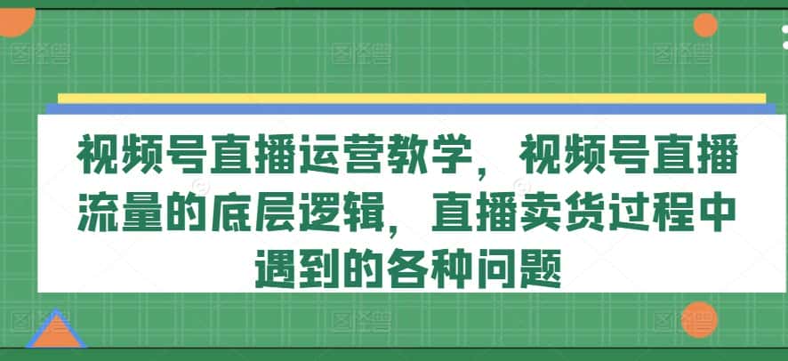 视频号直播运营教学,视频号直播流量的底层逻辑,直播卖货过程中遇到的各种问题-副业吧