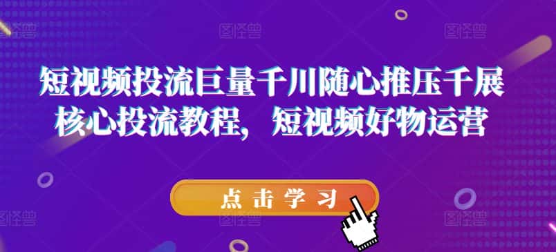 短视频投流巨量千川随心推压千展核心投流教程，短视频好物运营-优优云创