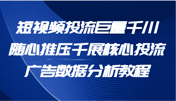 短视频投流巨量千川随心推压千展核心投流广告数据分析教程（65节）-优优云创