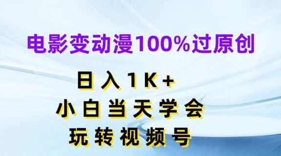 电影变动漫100%过原创，日入1K+，小白当天学会，玩转视频号-副业吧