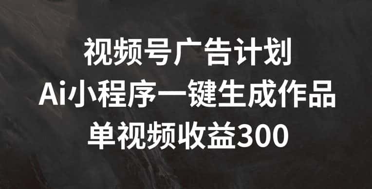 视频号广告计划，AI小程序一键生成作品， 单视频收益300+-优优云创