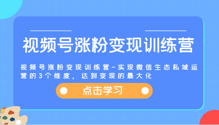 视频号涨粉变现训练营-实现微信生态私域运营的3个维度，达到变现的最大化-优优云创