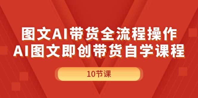 （11758期）图文AI带货全流程操作，AI图文即创带货自学课程-优优云创网