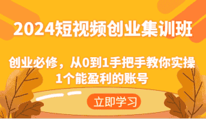 2024短视频创业集训班：创业必修，从0到1手把手教你实操1个能盈利的账号-优优云创
