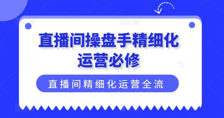 直播间操盘手精细化运营必修，直播间精细化运营全流程解读-优优云创