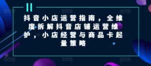 抖音小店运营指南，全维度拆解抖音店铺运营维护，小店经营与商品卡起量策略-优优云创