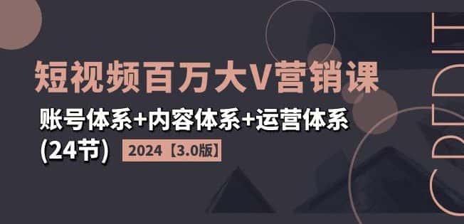2024短视频百万大V营销课【3.0版】账号体系+内容体系+运营体系(24节)-优优云创