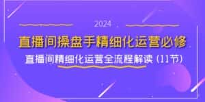 直播间操盘手精细化运营必修，直播间精细化运营全流程解读 (11节)-优优云创