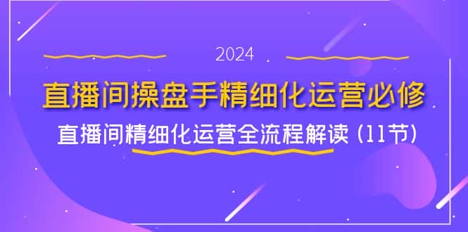 直播间操盘手精细化运营必修，直播间精细化运营全流程解读 (11节)-优优云创