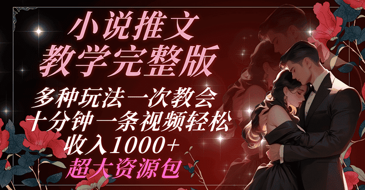 小说推文教学完整版 多种玩法一次教会 十分钟一条视频轻松收入1000+ 超大资源包-优优云创